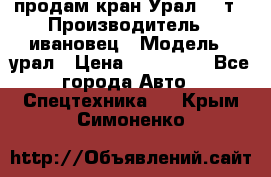 продам кран Урал  14т › Производитель ­ ивановец › Модель ­ урал › Цена ­ 700 000 - Все города Авто » Спецтехника   . Крым,Симоненко